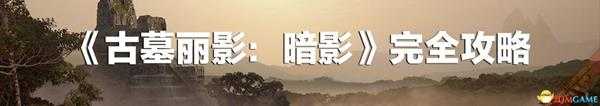 《古墓丽影：暗影》 100%完成度图文攻略 全收集流程攻略