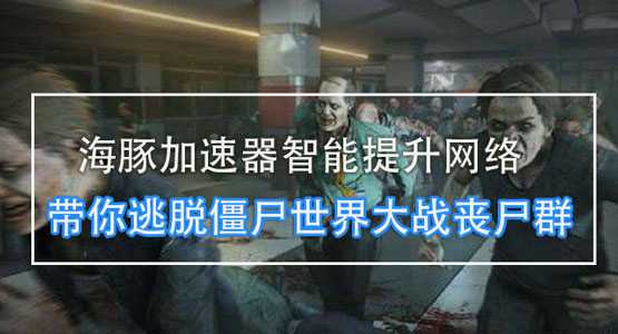 僵尸世界大战steam用什么加速器？ 海豚超低延迟助你逃出生天