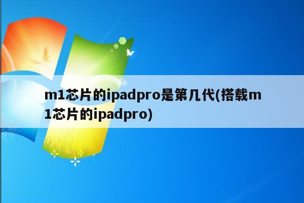 m1芯片的ipadpro是第几代(搭载m1芯片的ipadpro)