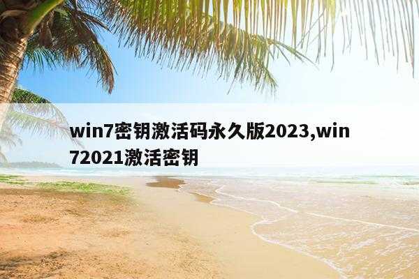 win7密钥激活码永久版2023,win72021激活密钥